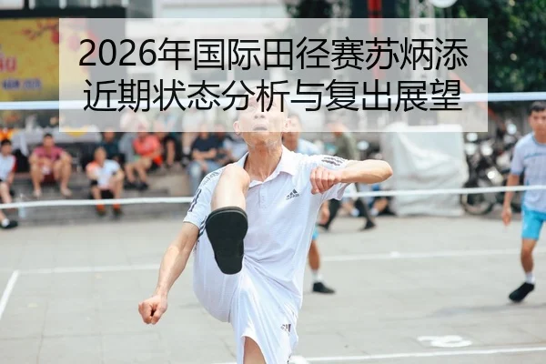 2026年国际田径赛苏炳添近期状态分析与复出展望