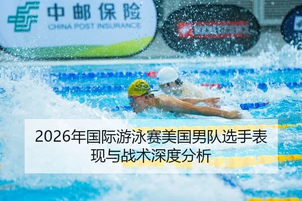 2026年国际游泳赛美国男队选手表现与战术深度分析