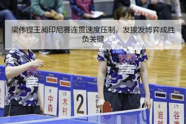 梁伟铿王昶印尼赛连贯速度压制，发接发博弈成胜负关键