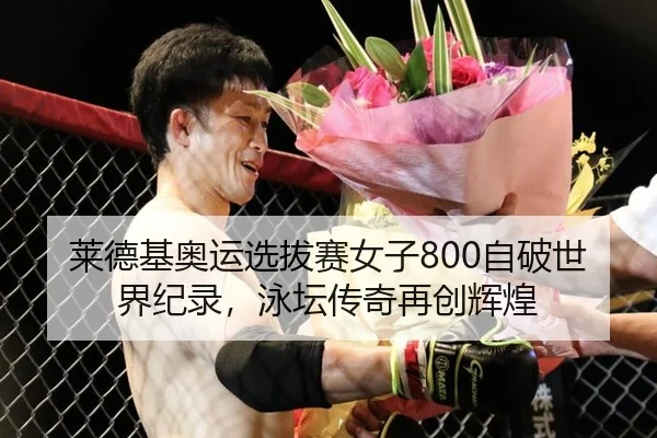莱德基奥运选拔赛女子800自破世界纪录，泳坛传奇再创辉煌