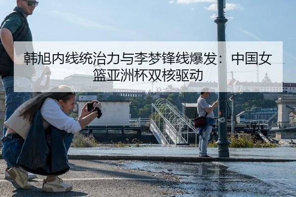 韩旭内线统治力与李梦锋线爆发：中国女篮亚洲杯双核驱动