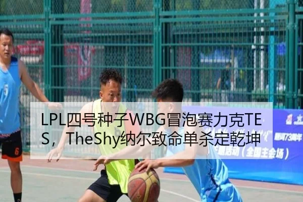 LPL四号种子WBG冒泡赛力克TES，TheShy纳尔致命单杀定乾坤