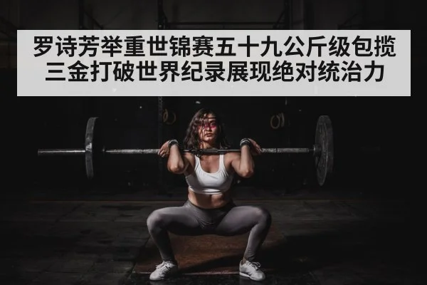 罗诗芳举重世锦赛五十九公斤级包揽三金打破世界纪录展现绝对统治力