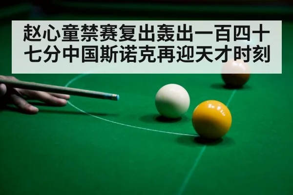 赵心童禁赛复出轰出一百四十七分中国斯诺克再迎天才时刻