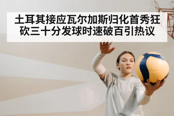 土耳其接应瓦尔加斯归化首秀狂砍三十分发球时速破百引热议
