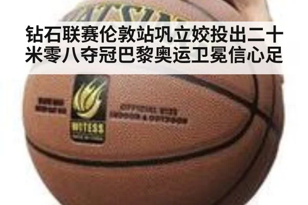 钻石联赛伦敦站巩立姣投出二十米零八夺冠巴黎奥运卫冕信心足
